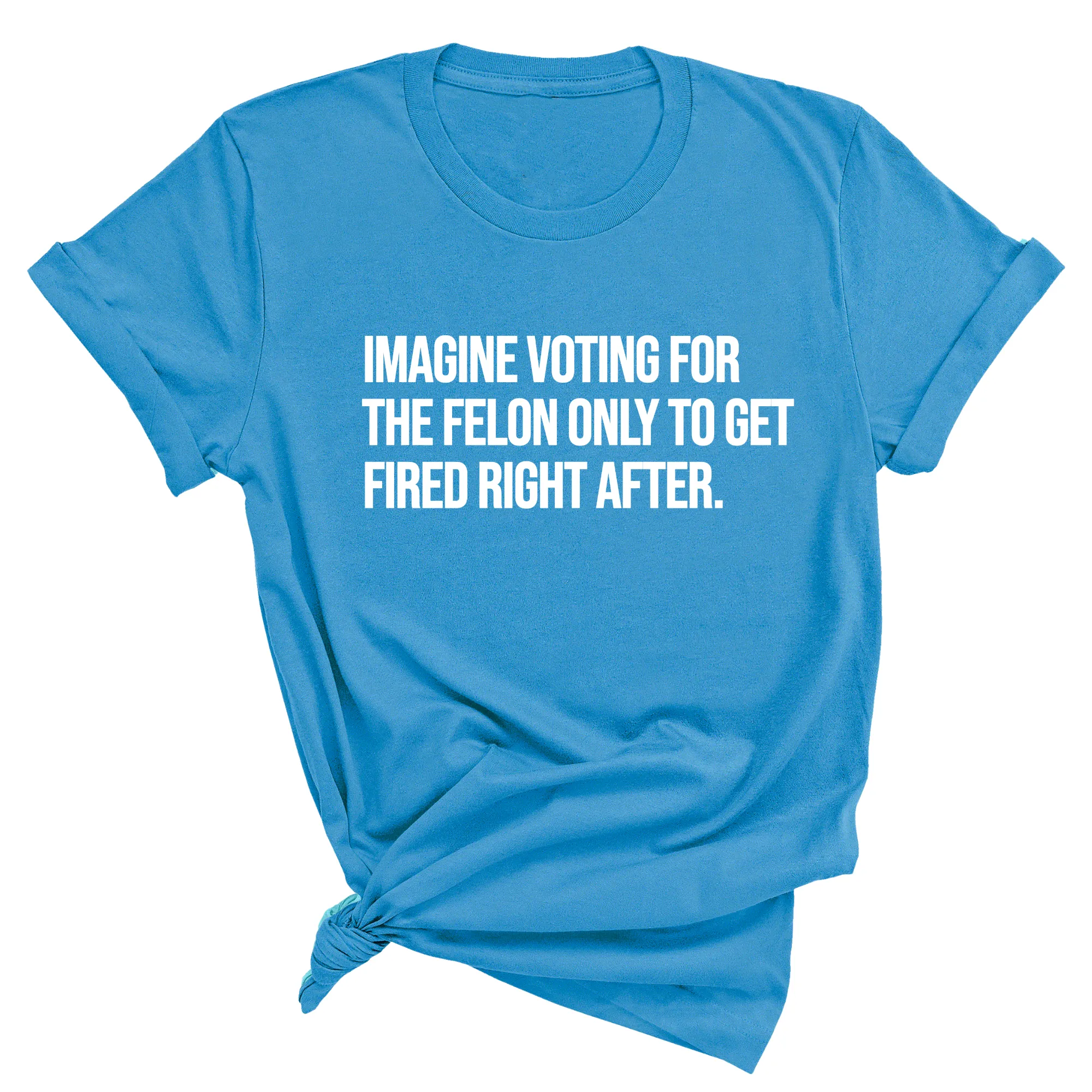 Imagine Voting for the Felon Just to Get Fired Unisex Tee