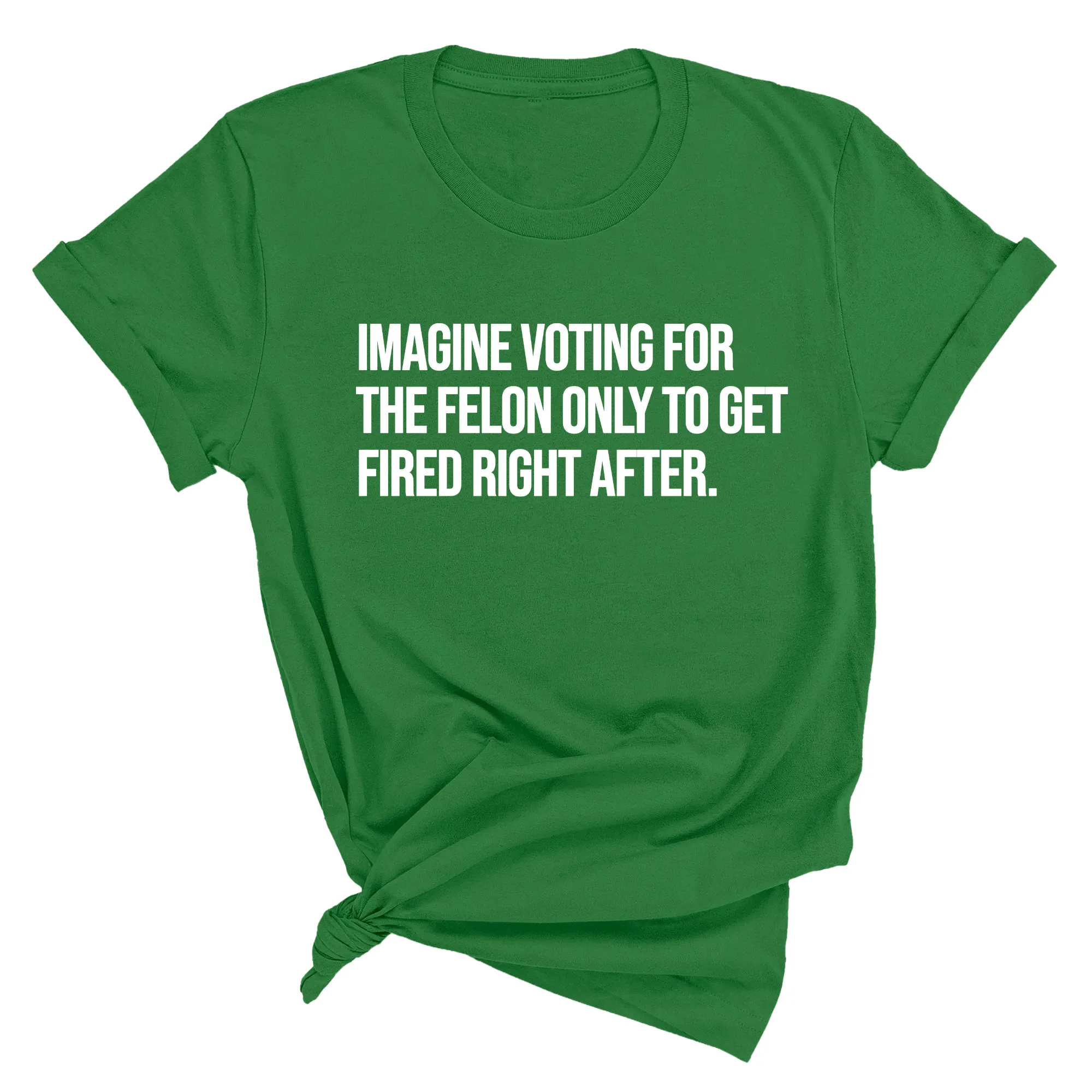 Imagine Voting for the Felon Just to Get Fired Unisex Tee