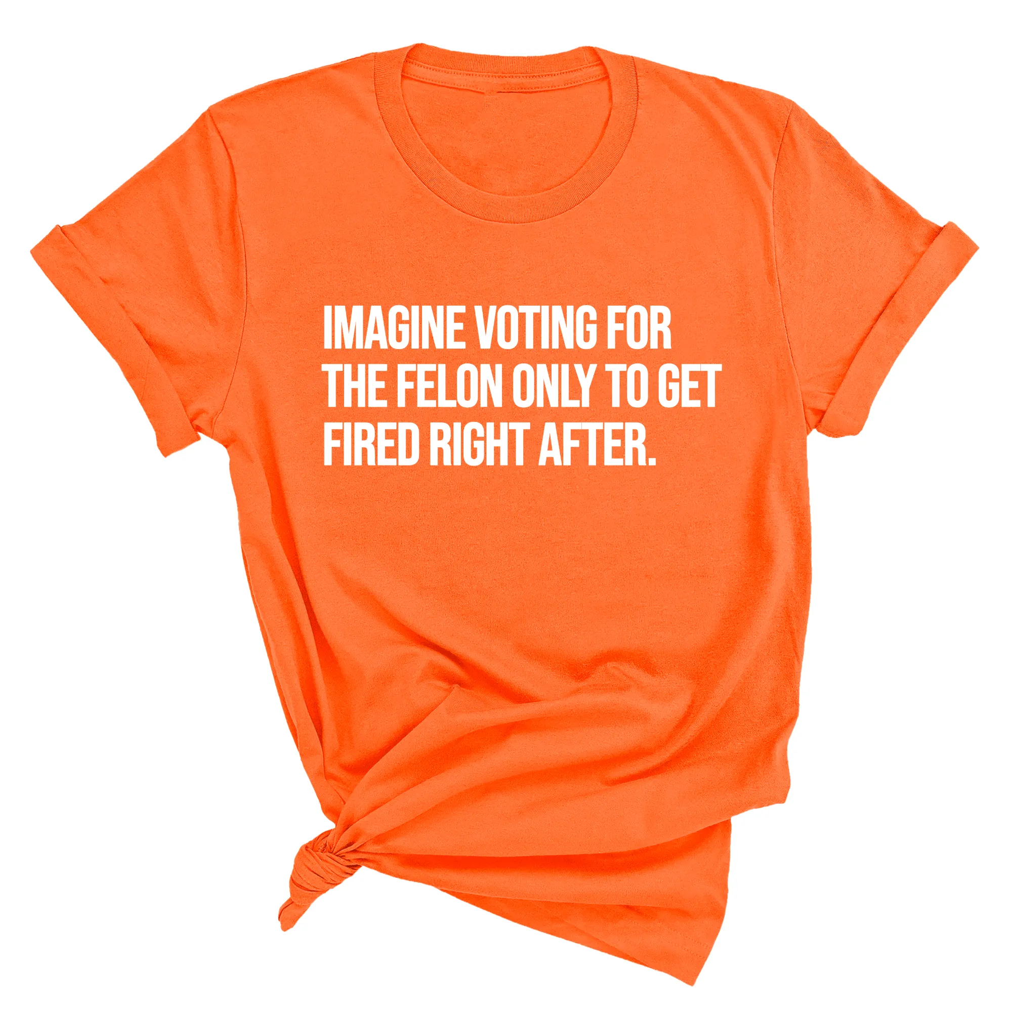Imagine Voting for the Felon Just to Get Fired Unisex Tee