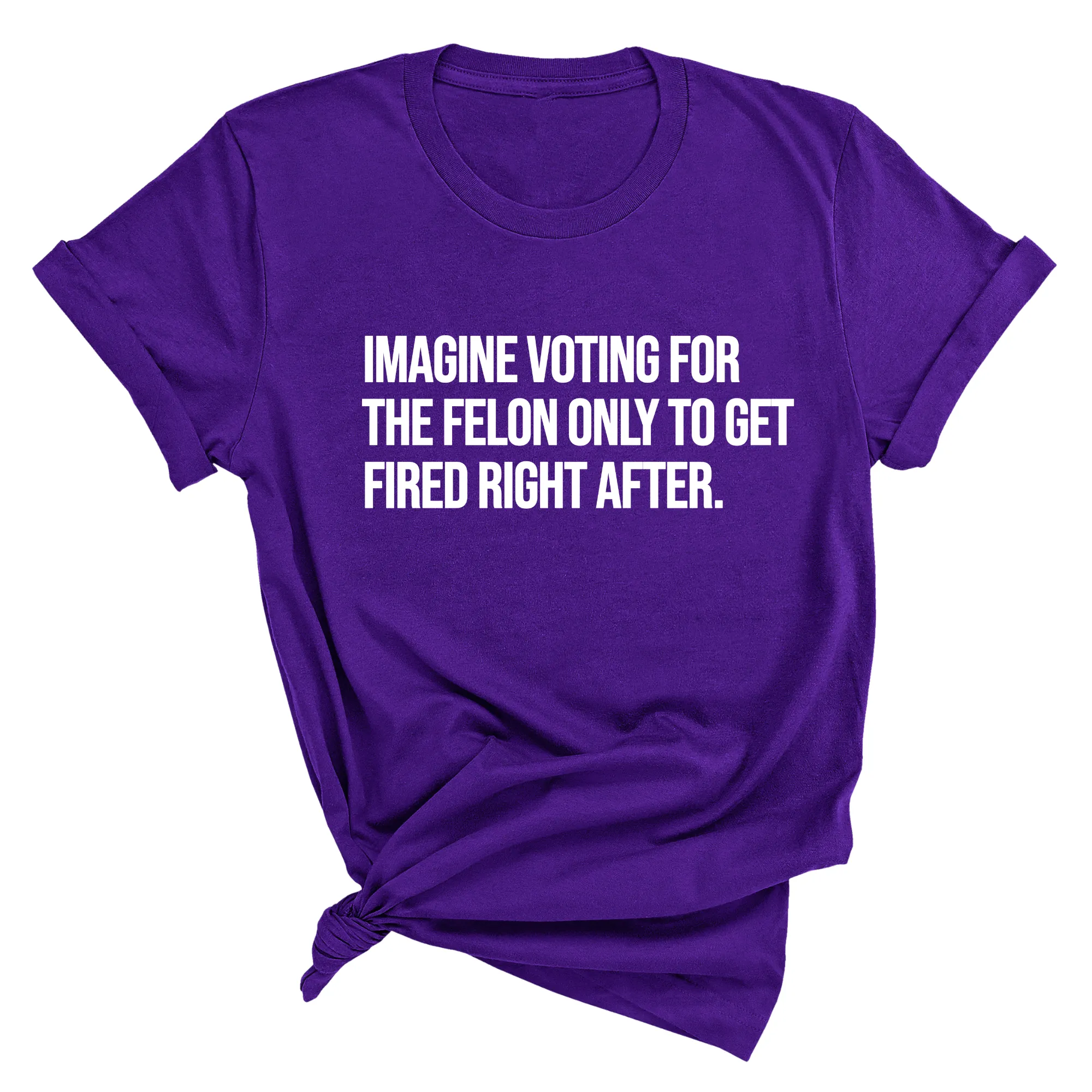 Imagine Voting for the Felon Just to Get Fired Unisex Tee