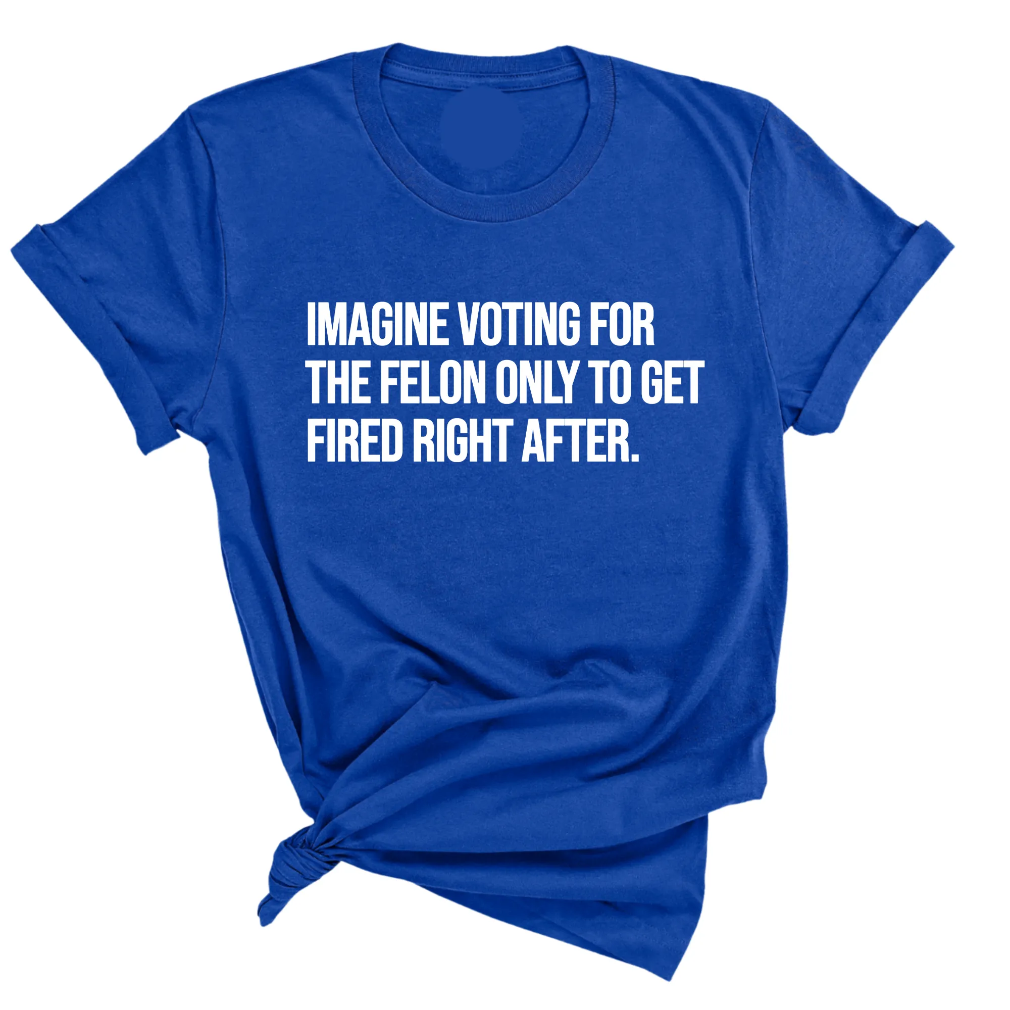 Imagine Voting for the Felon Just to Get Fired Unisex Tee