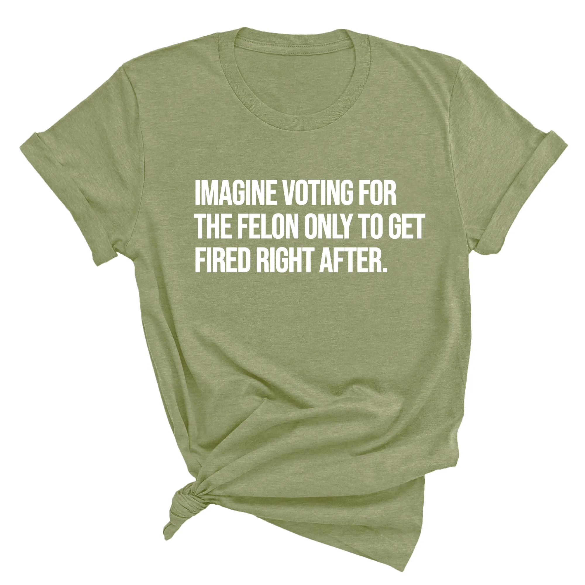 Imagine Voting for the Felon Just to Get Fired Unisex Tee