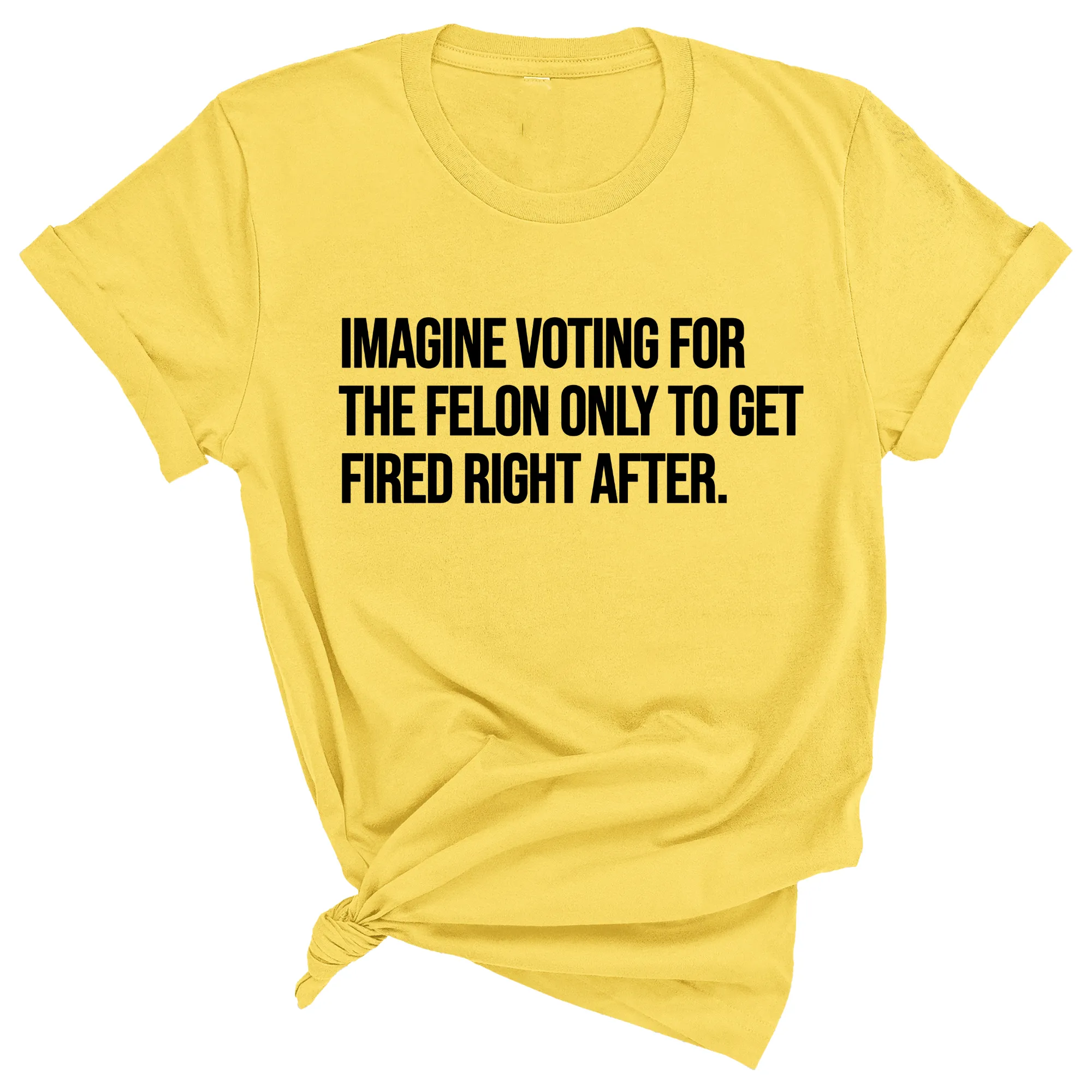 Imagine Voting for the Felon Just to Get Fired Unisex Tee