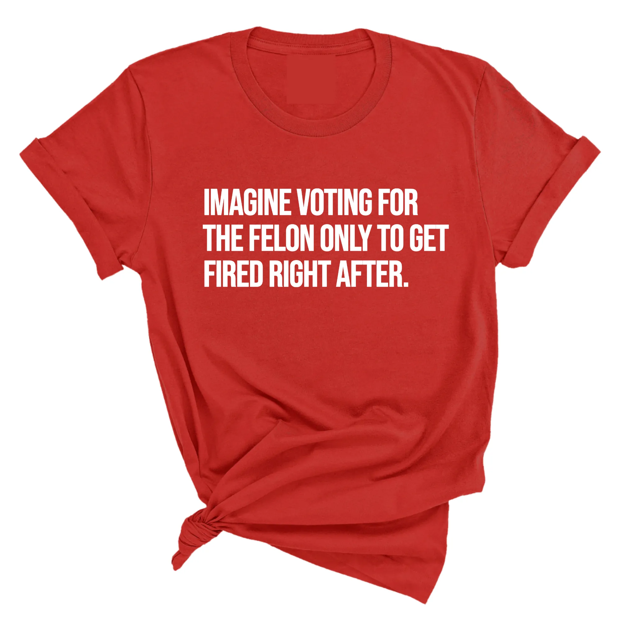 Imagine Voting for the Felon Just to Get Fired Unisex Tee