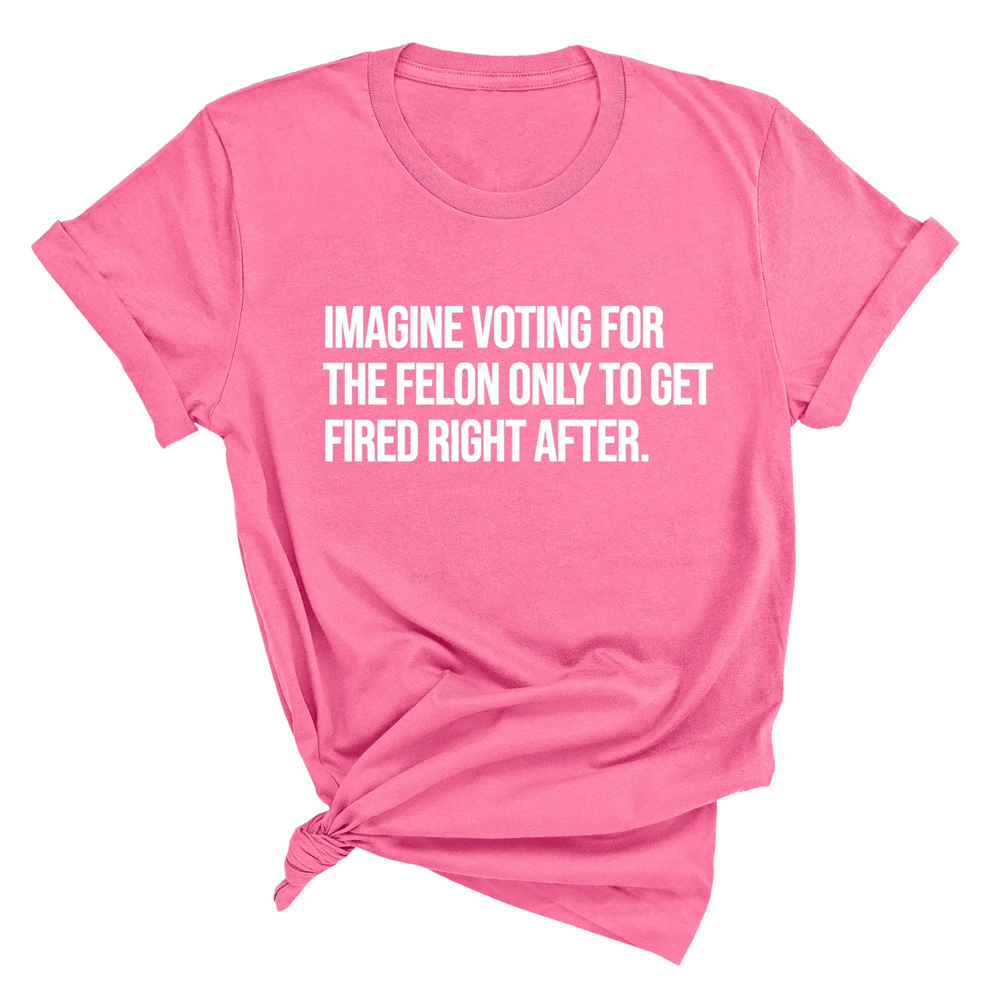 Imagine Voting for the Felon Just to Get Fired Unisex Tee