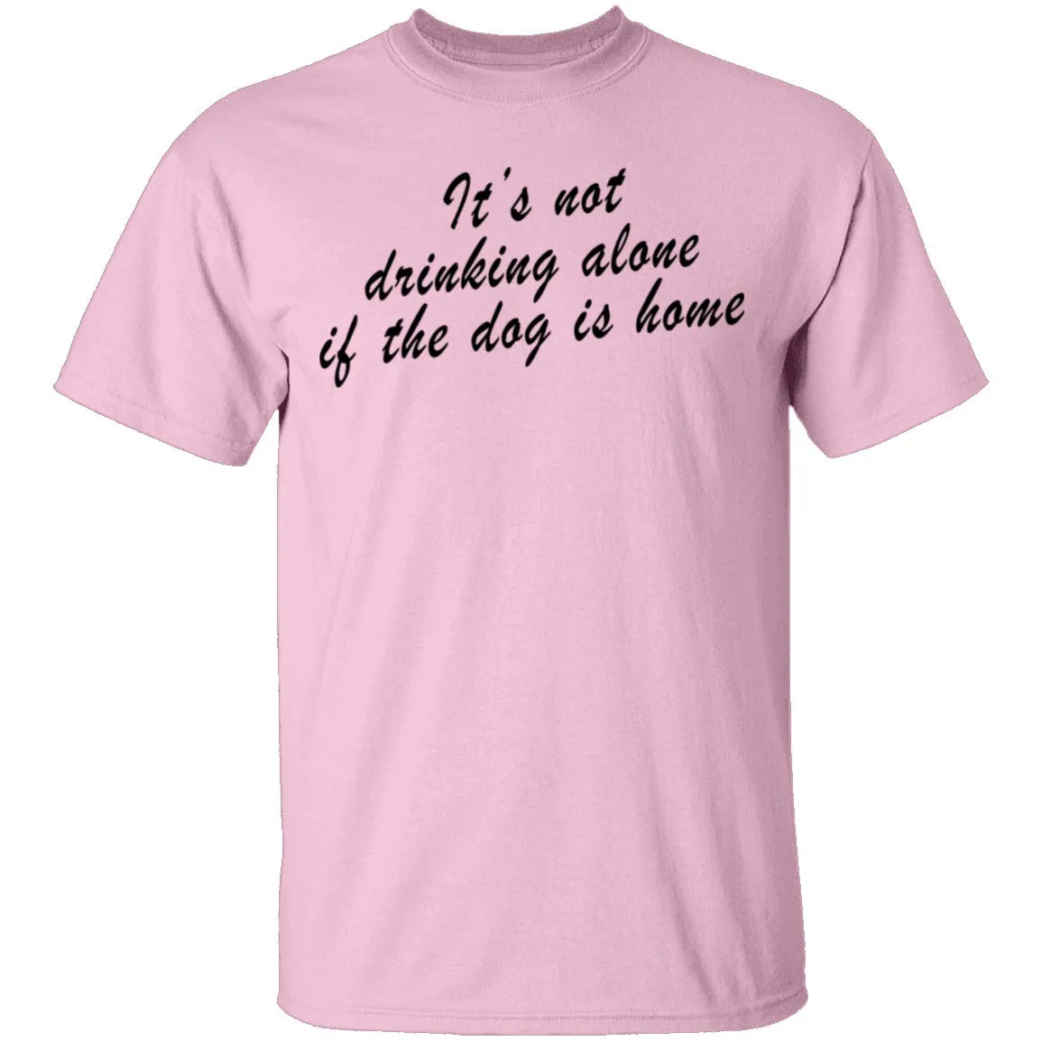 It's Not Drinking Alone If The Dog Is Home T-Shirt