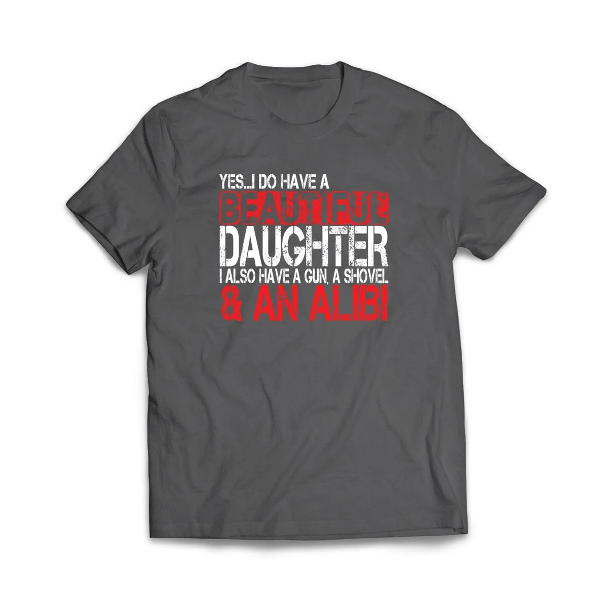Yes I Do Have a Beautiful Daughter, a Gun, a Shovel, and an Alibi  T-Shirt